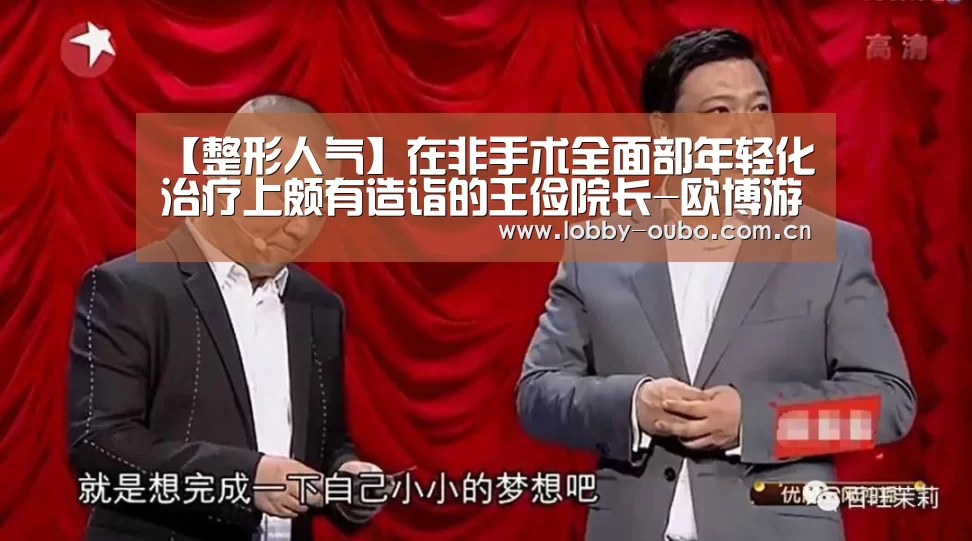 【整形人气】在非手术全面部年轻化治疗上颇有造诣的王俭院长-欧博游戏(图1) 欧博