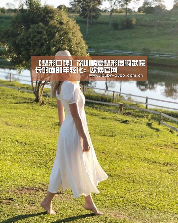 【整形口碑】深圳鹏爱整形周鹏武院长的面部年轻化:欧博官网(图1) 欧博