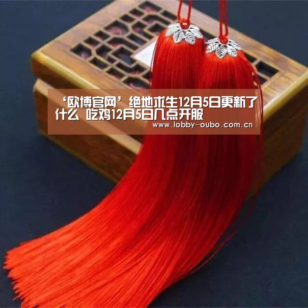 ‘欧博官网’绝地求生12月5日更新了什么 吃鸡12月5日几点开服(图1) 欧博官网