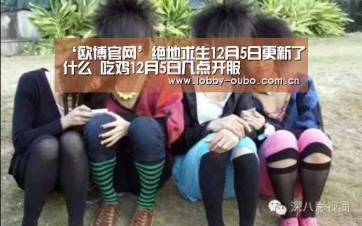 ‘欧博官网’绝地求生12月5日更新了什么 吃鸡12月5日几点开服(图4) 欧博官网
